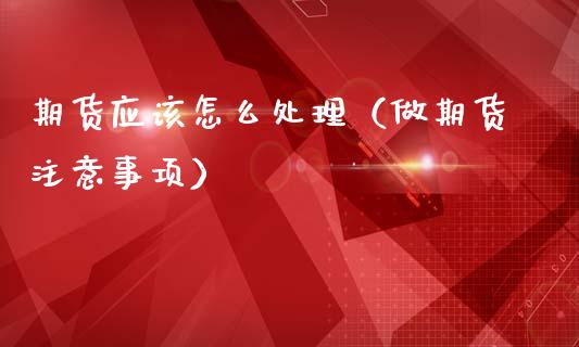 期货应该怎么处理（做期货注意事项）