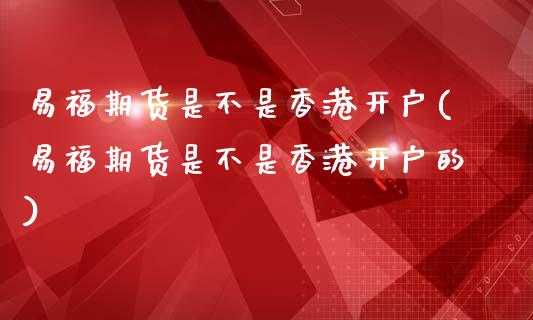易福期货是不是香港开户(易福期货是不是香港开户的)