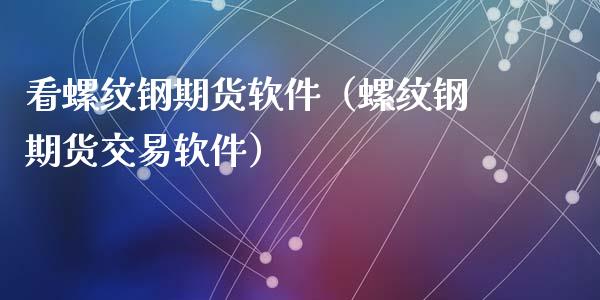 看螺纹钢期货软件（螺纹钢期货交易软件）
