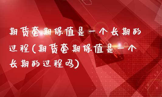 期货套期保值是一个长期的过程(期货套期保值是一个长期的过程吗)