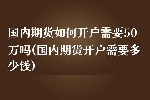 国内期货如何开户需要50万吗(国内期货开户需要多少钱)