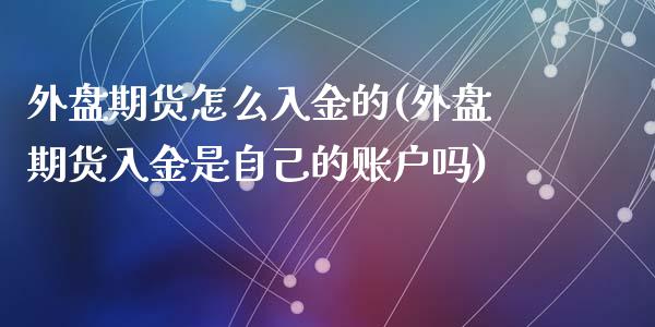 外盘期货怎么入金的(外盘期货入金是自己的账户吗)