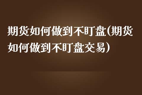 期货如何做到不盯盘(期货如何做到不盯盘交易)