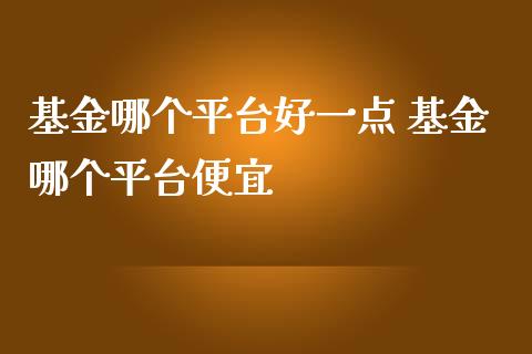 基金哪个平台好一点 基金哪个平台便宜