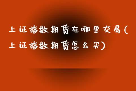 上证指数期货在哪里交易(上证指数期货怎么买)