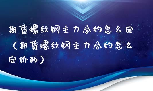 期货螺纹钢主力合约怎么定（期货螺纹钢主力合约怎么定价的）