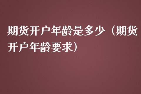 期货开户年龄是多少（期货开户年龄要求）