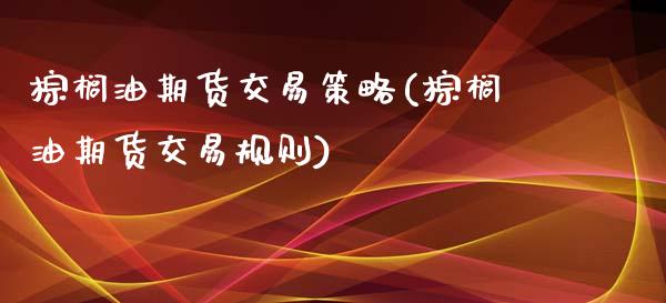 棕榈油期货交易策略(棕榈油期货交易规则)