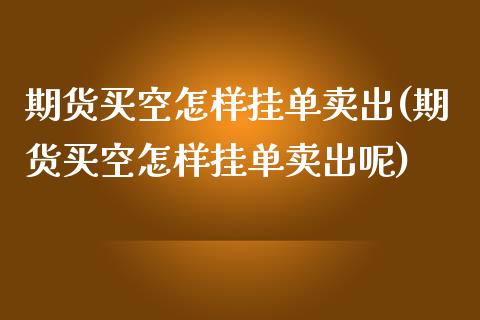 期货买空怎样挂单卖出(期货买空怎样挂单卖出呢)