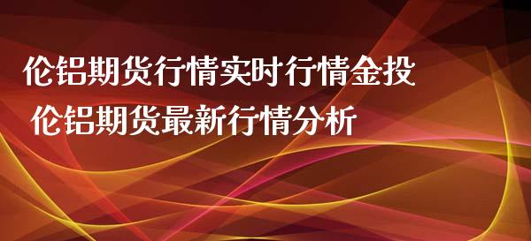 伦铝期货行情实时行情 伦铝期货最新行情分析