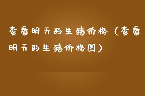 查看明天的生猪价格（查看明天的生猪价格图）