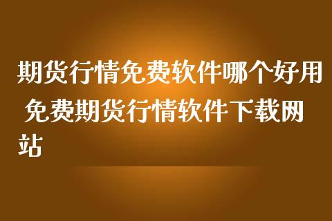 期货行情免费软件哪个好用 免费期货行情软件下载网站_https://www.dglong8.com_财经要闻_第1张