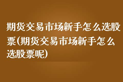 期货交易市场新手怎么选股票(期货交易市场新手怎么选股票呢)_财经要闻_第1张_宇龙理财网 期货交易市场新手怎么选股票(期货交易市场新手怎么选股票呢)_https://www.dglong8.com_财经要闻_第1张
