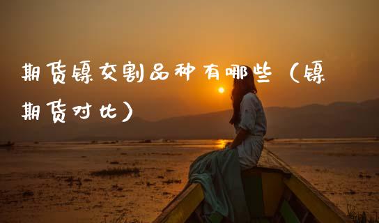期货镍交割品种有哪些（镍期货对比）