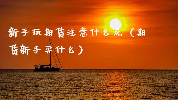 新手玩期货注意什么点（期货新手买什么）