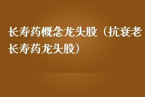 长寿药概念龙头股（抗衰老长寿药龙头股）