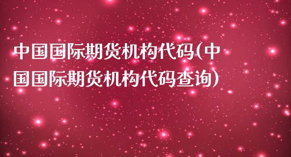 中国国际期货机构代码(中国国际期货机构代码查询)