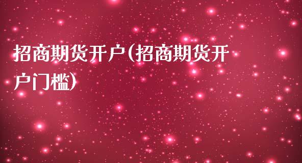 招商期货开户(招商期货开户门槛)