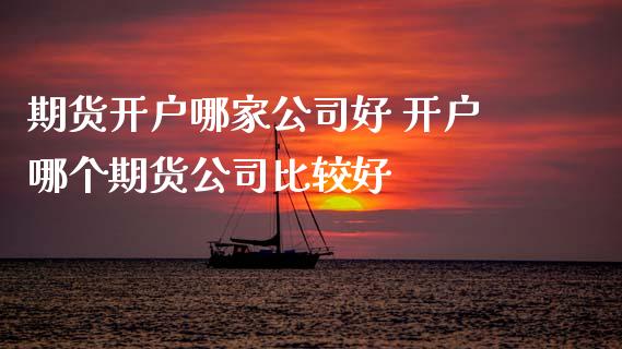 期货开户哪家公司好 开户哪个期货公司比较好