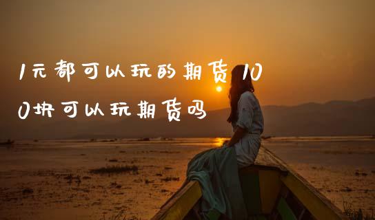 1元都可以玩的期货 100块可以玩期货吗