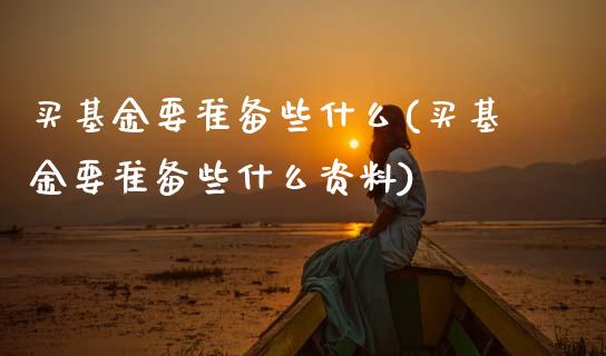 买基金要准备些什么(买基金要准备些什么资料)