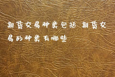 期货交易种类包括 期货交易的种类有哪些