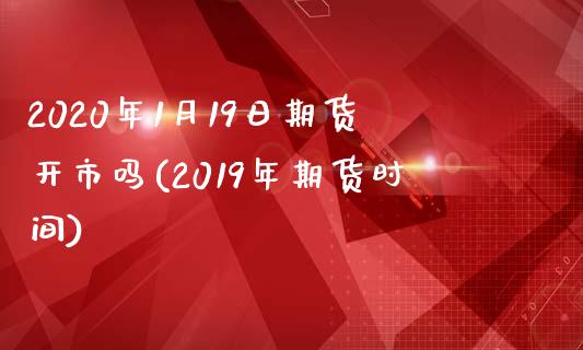 2020年1月19日期货开市吗(2019年期货时间)