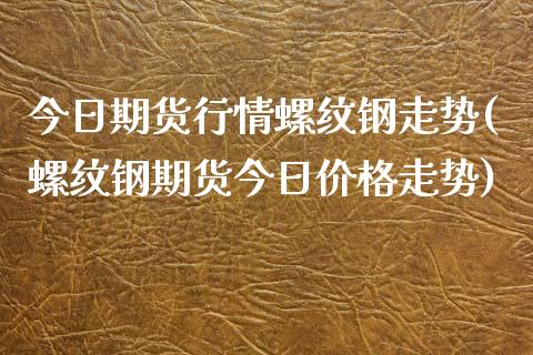 今日期货行情螺纹钢走势(螺纹钢期货今日价格走势)_期货理财_第1张_宇龙理财网 今日期货行情螺纹钢走势(螺纹钢期货今日价格走势)_https://www.dglong8.com_期货理财_第1张