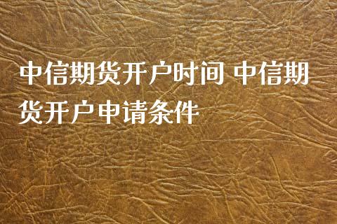 中信期货开户时间 中信期货开户申请条件