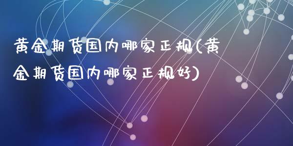 黄金期货国内哪家正规(黄金期货国内哪家正规好)
