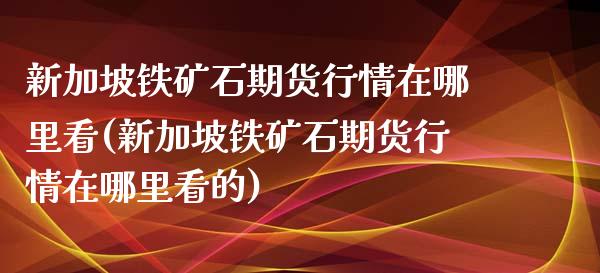 新加坡铁矿石期货行情在哪里看(新加坡铁矿石期货行情在哪里看的)