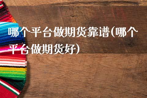 哪个平台做期货靠谱(哪个平台做期货好)