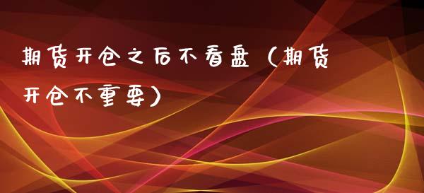 期货开仓之后不看盘（期货开仓不重要）