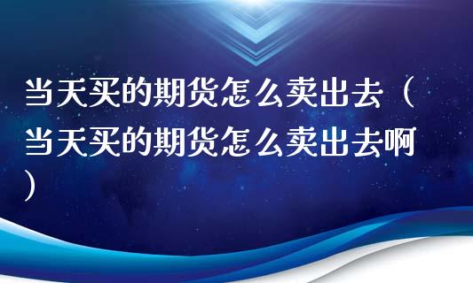 当天买的期货怎么卖出去（当天买的期货怎么卖出去啊）