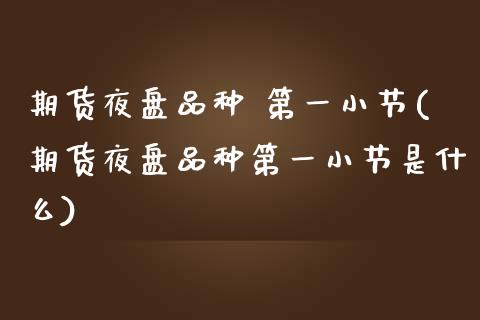 期货夜盘品种 第一小节(期货夜盘品种第一小节是什么)