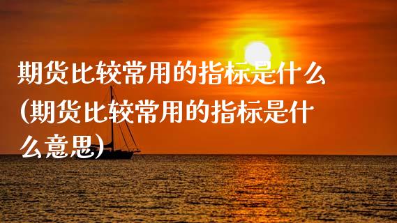 期货比较常用的指标是什么(期货比较常用的指标是什么意思)
