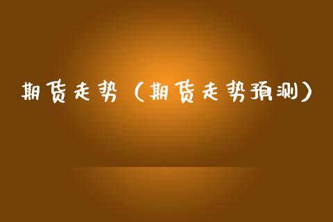 期货走势（期货走势预测）