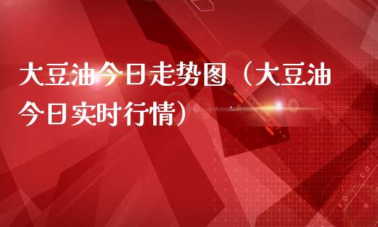 大豆油今日走势图（大豆油今日实时行情）