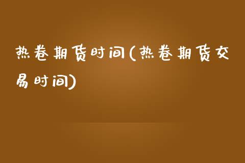热卷期货时间(热卷期货交易时间)