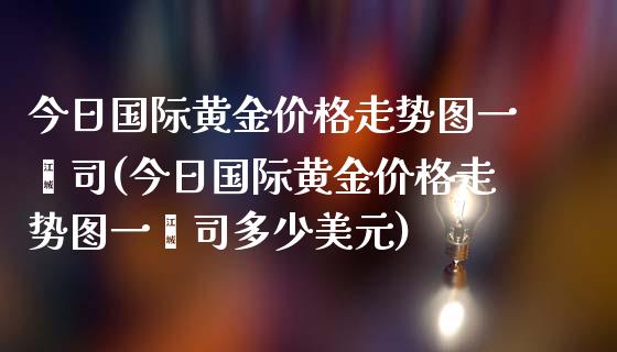 今日国际黄金价格走势图一盎司(今日国际黄金价格走势图一盎司多少美元)