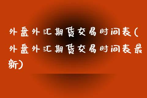 外盘外汇期货交易时间表(外盘外汇期货交易时间表最新)