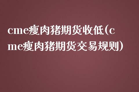 cme瘦肉猪期货收低(cme瘦肉猪期货交易规则)_https://www.dglong8.com_保险理财_第1张