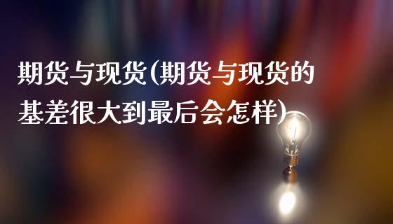 期货与现货(期货与现货的基差很大到最后会怎样)