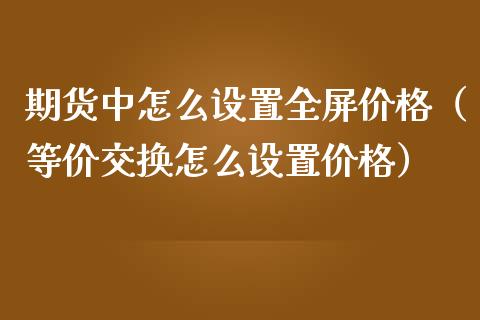 期货中怎么设置全屏价格（等价交换怎么设置价格）