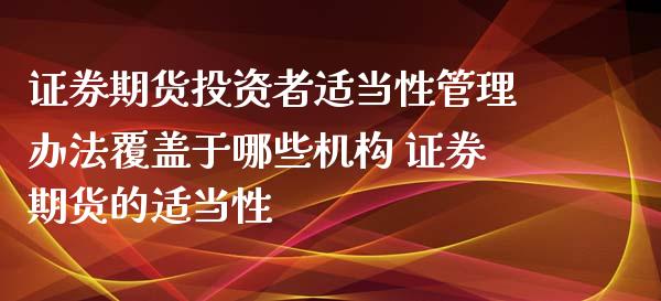 证券期货投资者适当性管理办法覆盖于哪些机构 证券期货的适当性