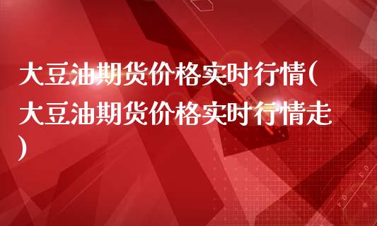 大豆油期货价格实时行情(大豆油期货价格实时行情走)
