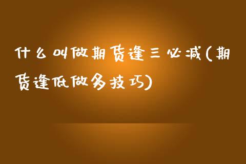 什么叫做期货逢三必减(期货逢低做多技巧)