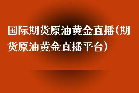 国际期货原油黄金直播(期货原油黄金直播平台)