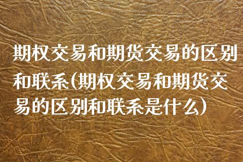 期权交易和期货交易的区别和联系(期权交易和期货交易的区别和联系是什么)