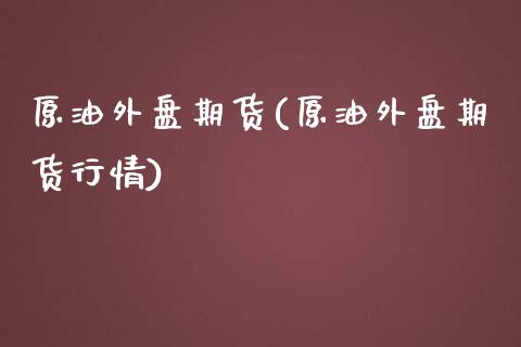 原油外盘期货(原油外盘期货行情)